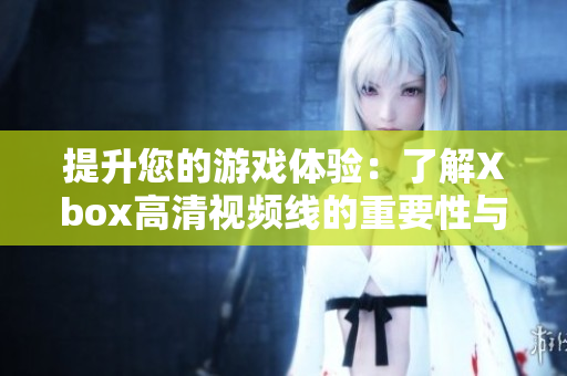 提升您的游戏体验：了解Xbox高清视频线的重要性与选择指南