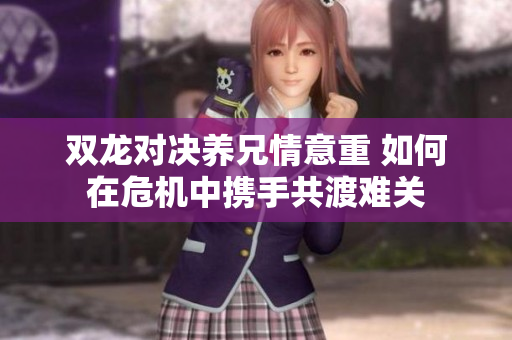 双龙对决养兄情意重 如何在危机中携手共渡难关