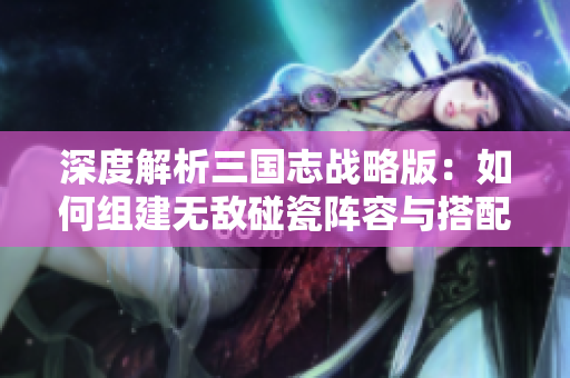 深度解析三国志战略版：如何组建无敌碰瓷阵容与搭配策略