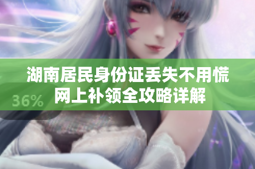 湖南居民身份证丢失不用慌 网上补领全攻略详解