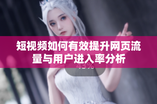 短视频如何有效提升网页流量与用户进入率分析