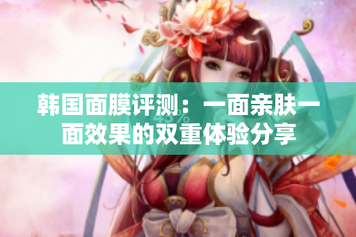 韩国面膜评测：一面亲肤一面效果的双重体验分享