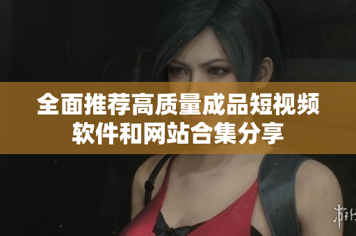 全面推荐高质量成品短视频软件和网站合集分享