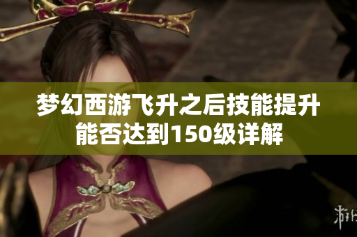梦幻西游飞升之后技能提升能否达到150级详解