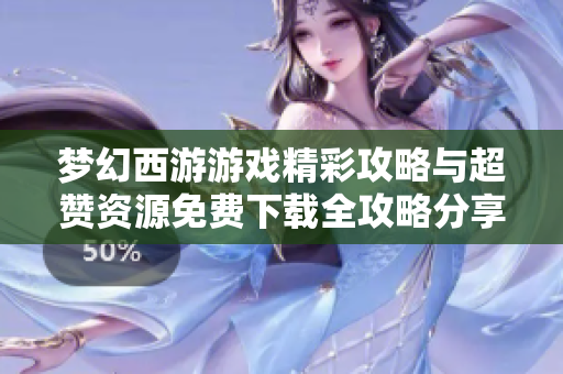 梦幻西游游戏精彩攻略与超赞资源免费下载全攻略分享