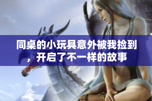 同桌的小玩具意外被我捡到，开启了不一样的故事