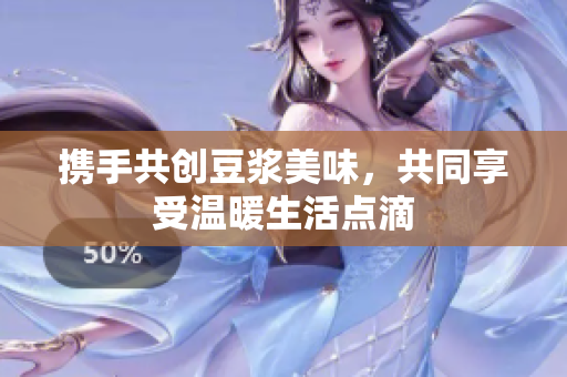 携手共创豆浆美味，共同享受温暖生活点滴