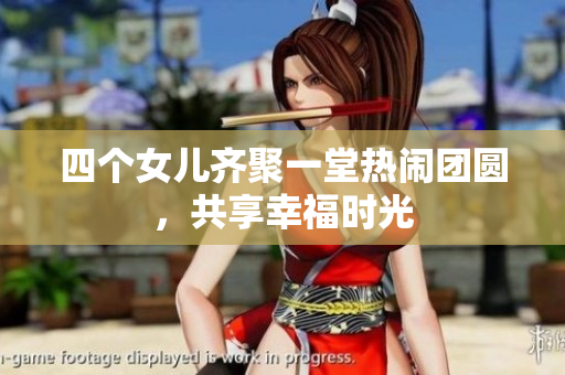 四个女儿齐聚一堂热闹团圆，共享幸福时光