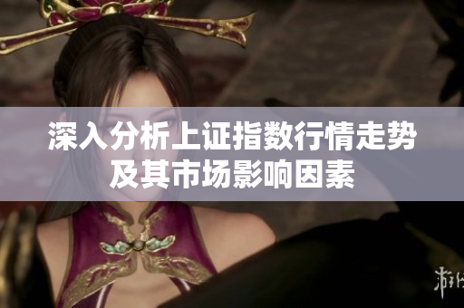 深入分析上证指数行情走势及其市场影响因素