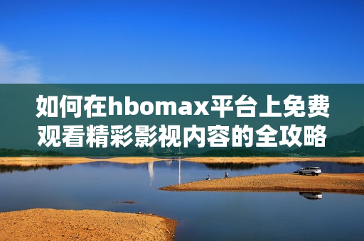 如何在hbomax平台上免费观看精彩影视内容的全攻略