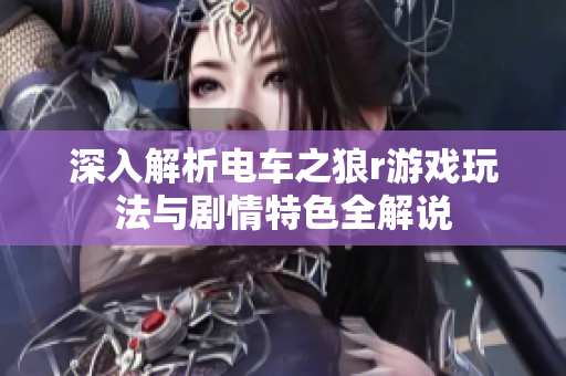 深入解析电车之狼r游戏玩法与剧情特色全解说