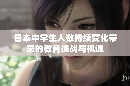 日本中学生人数持续变化带来的教育挑战与机遇