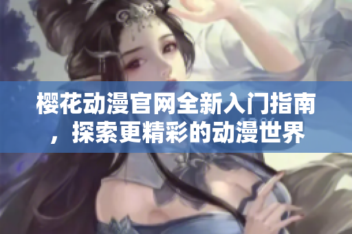 樱花动漫官网全新入门指南，探索更精彩的动漫世界