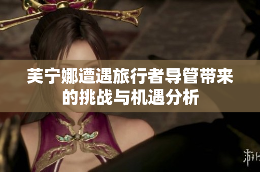 芙宁娜遭遇旅行者导管带来的挑战与机遇分析
