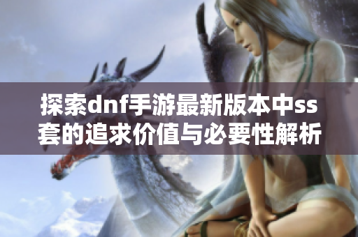 探索dnf手游最新版本中ss套的追求价值与必要性解析