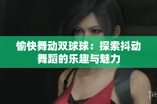 愉快舞动双球球：探索抖动舞蹈的乐趣与魅力