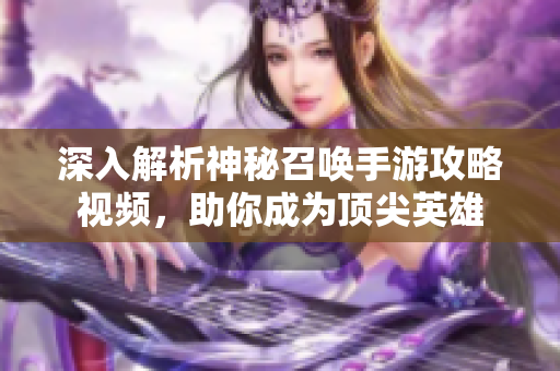 深入解析神秘召唤手游攻略视频，助你成为顶尖英雄