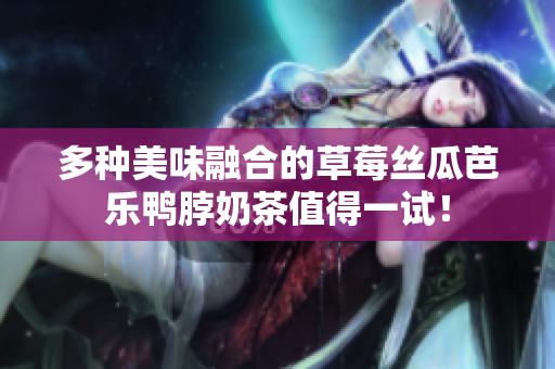 多种美味融合的草莓丝瓜芭乐鸭脖奶茶值得一试！