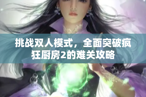 挑战双人模式，全面突破疯狂厨房2的难关攻略