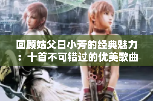 回顾姑父日小芳的经典魅力：十首不可错过的优美歌曲
