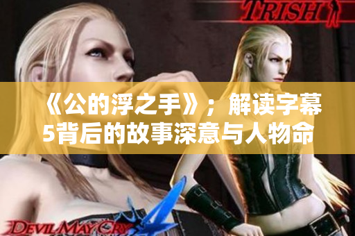 《公的浮之手》；解读字幕5背后的故事深意与人物命运