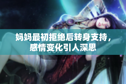 妈妈最初拒绝后转身支持，感情变化引人深思