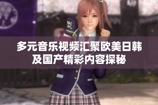 多元音乐视频汇聚欧美日韩及国产精彩内容探秘