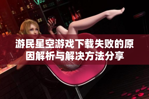 游民星空游戏下载失败的原因解析与解决方法分享