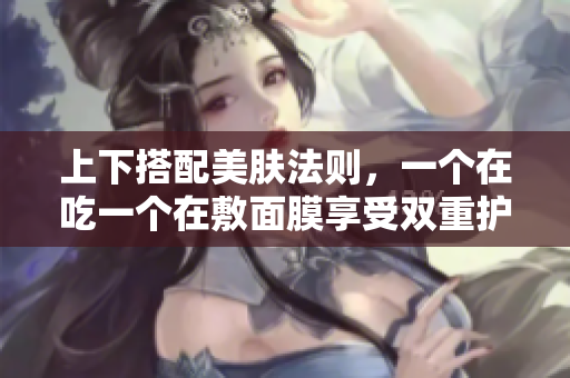 上下搭配美肤法则，一个在吃一个在敷面膜享受双重护理