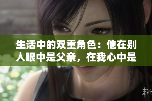 生活中的双重角色：他在别人眼中是父亲，在我心中是丈夫