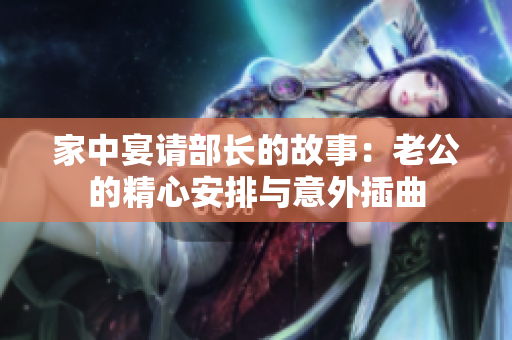 家中宴请部长的故事：老公的精心安排与意外插曲