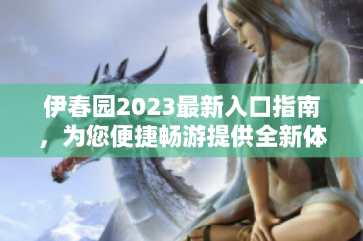 伊春园2023最新入口指南，为您便捷畅游提供全新体验
