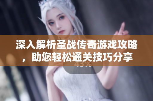 深入解析圣战传奇游戏攻略，助您轻松通关技巧分享