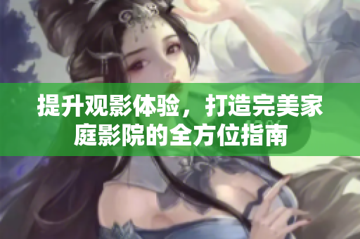 提升观影体验，打造完美家庭影院的全方位指南
