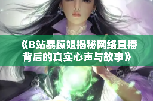 《B站暴躁姐揭秘网络直播背后的真实心声与故事》