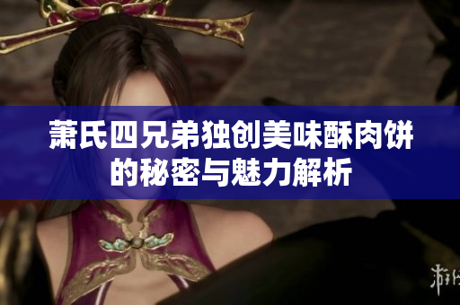 萧氏四兄弟独创美味酥肉饼的秘密与魅力解析