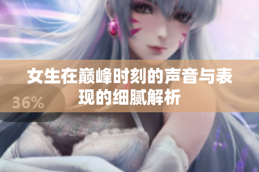 女生在巅峰时刻的声音与表现的细腻解析
