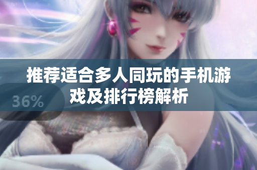 推荐适合多人同玩的手机游戏及排行榜解析