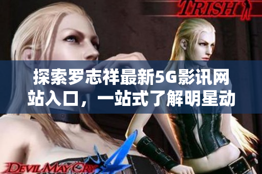 探索罗志祥最新5G影讯网站入口，一站式了解明星动态