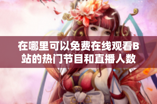 在哪里可以免费在线观看B站的热门节目和直播人数