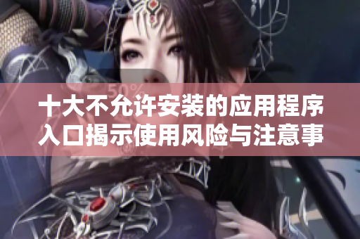 十大不允许安装的应用程序入口揭示使用风险与注意事项