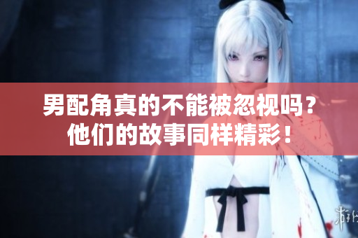 男配角真的不能被忽视吗？他们的故事同样精彩！
