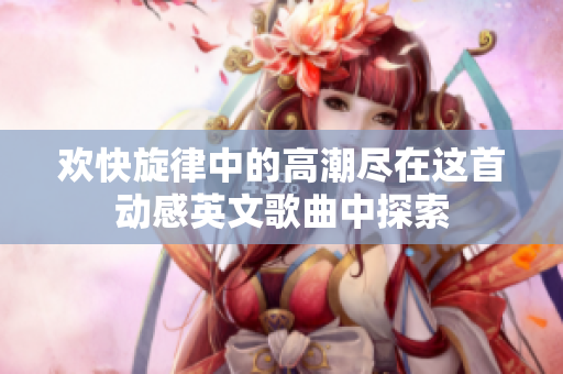 欢快旋律中的高潮尽在这首动感英文歌曲中探索