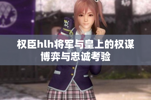 权臣hlh将军与皇上的权谋博弈与忠诚考验