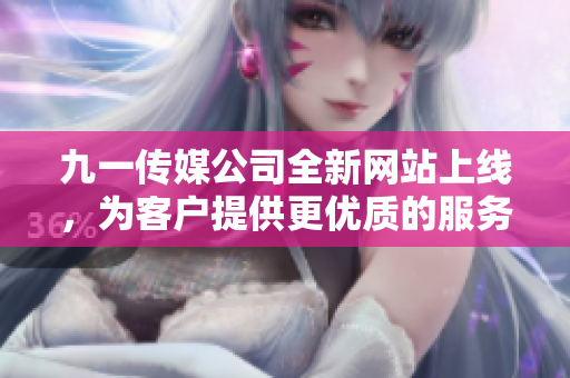 九一传媒公司全新网站上线，为客户提供更优质的服务平台