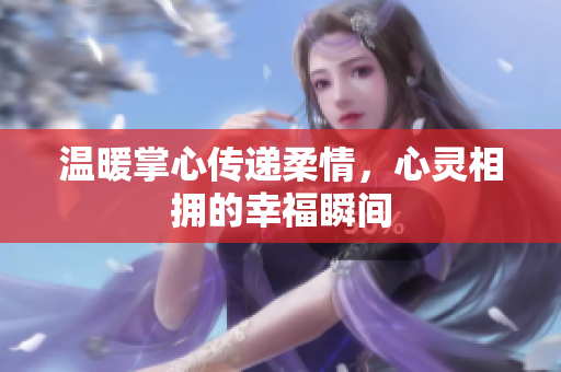 温暖掌心传递柔情，心灵相拥的幸福瞬间