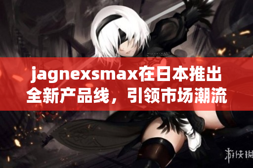 jagnexsmax在日本推出全新产品线，引领市场潮流