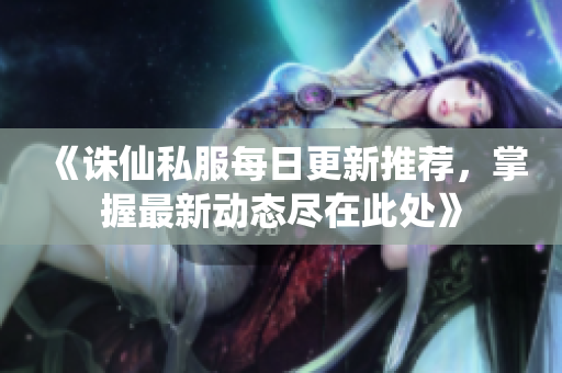 《诛仙私服每日更新推荐，掌握最新动态尽在此处》