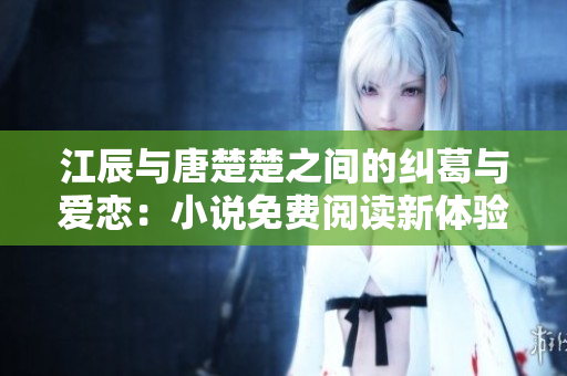 江辰与唐楚楚之间的纠葛与爱恋：小说免费阅读新体验