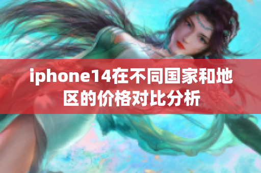 iphone14在不同国家和地区的价格对比分析